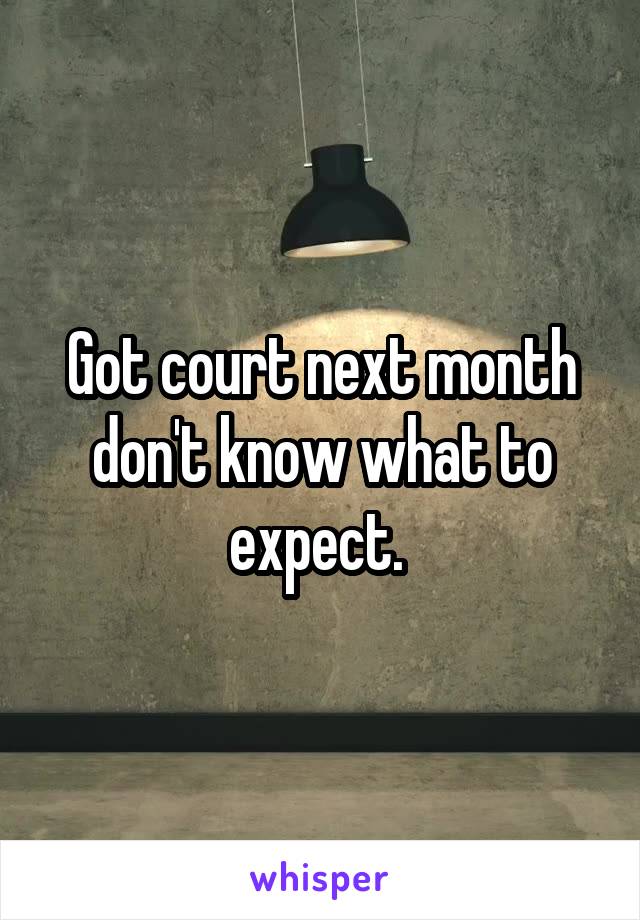 Got court next month don't know what to expect. 