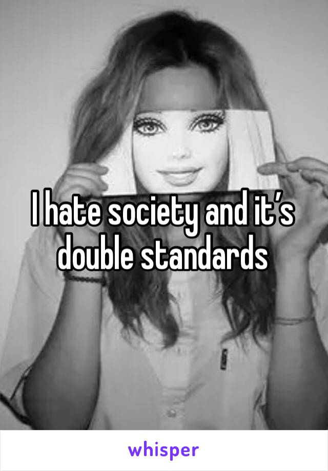 I hate society and it’s double standards