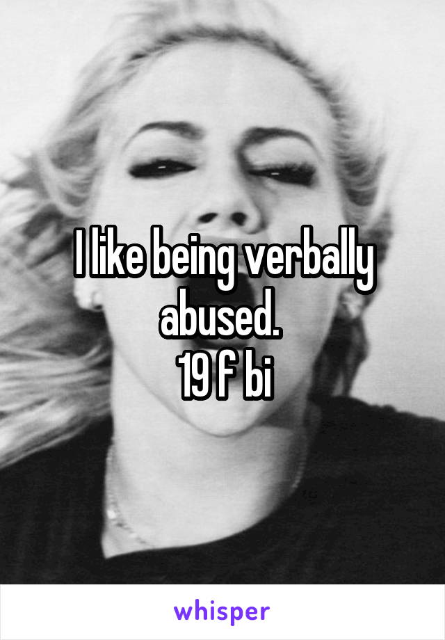 I like being verbally abused. 
19 f bi