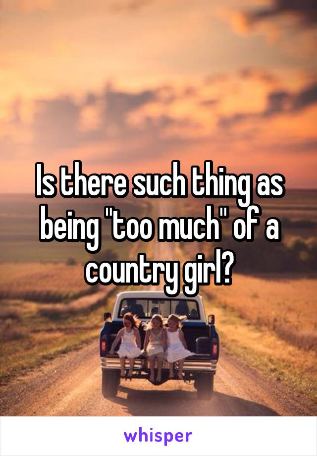 Is there such thing as being "too much" of a country girl?
