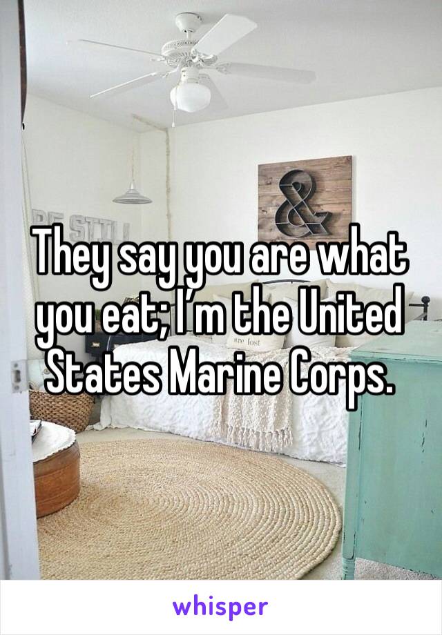 They say you are what you eat; I’m the United States Marine Corps. 