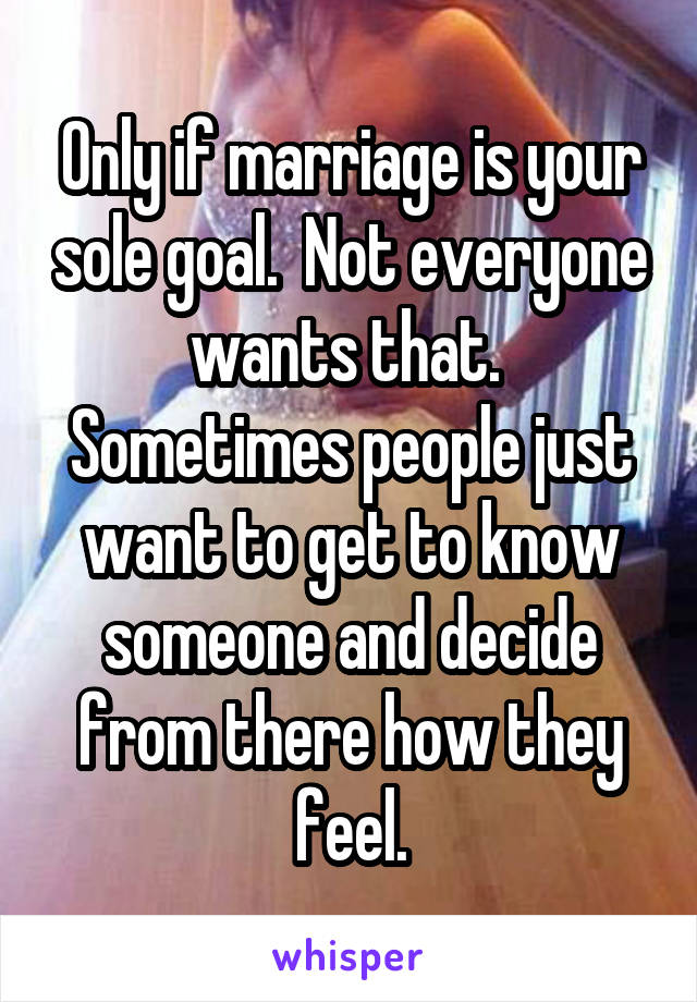 Only if marriage is your sole goal.  Not everyone wants that.  Sometimes people just want to get to know someone and decide from there how they feel.