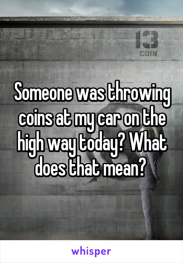 Someone was throwing coins at my car on the high way today? What does that mean? 