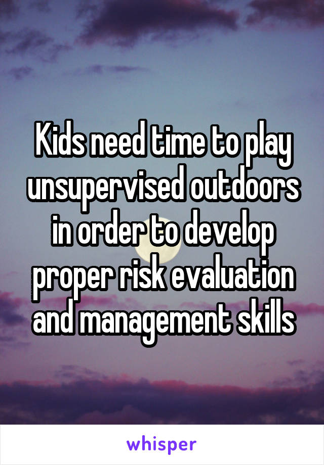 Kids need time to play unsupervised outdoors in order to develop proper risk evaluation and management skills