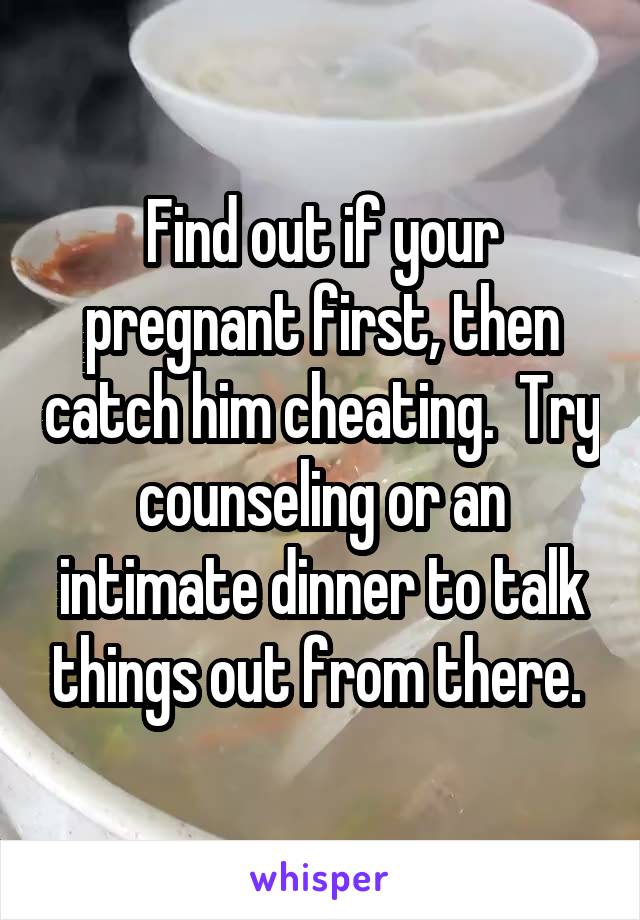 Find out if your pregnant first, then catch him cheating.  Try counseling or an intimate dinner to talk things out from there. 
