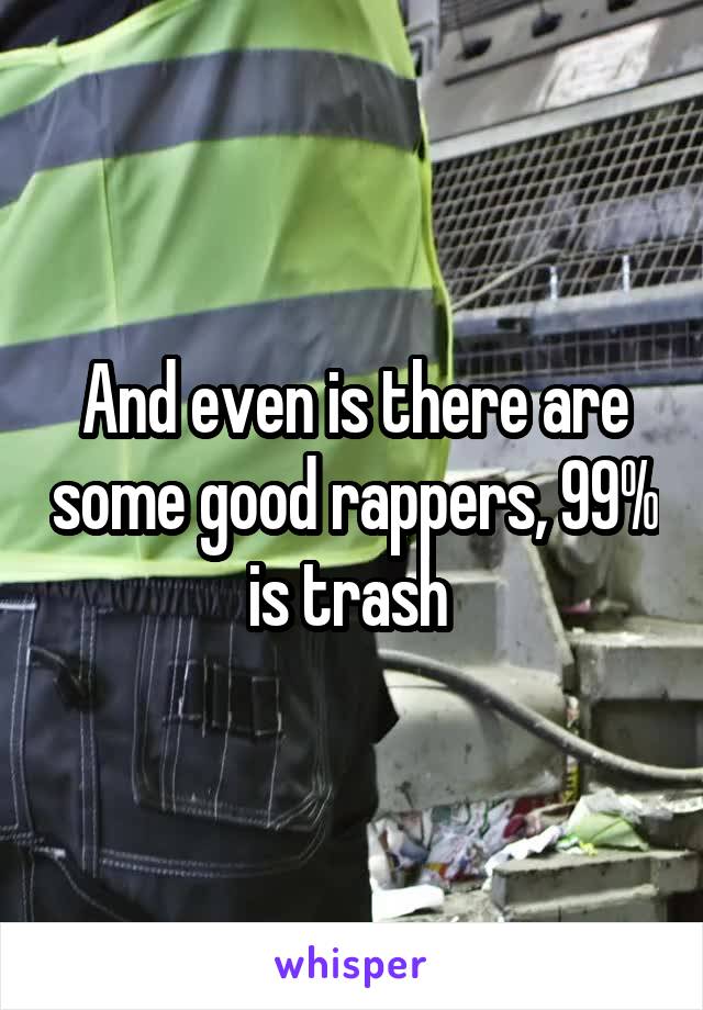 And even is there are some good rappers, 99% is trash 