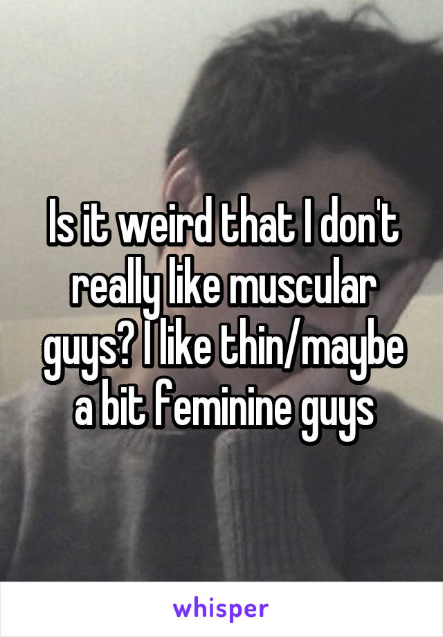 Is it weird that I don't really like muscular guys? I like thin/maybe a bit feminine guys