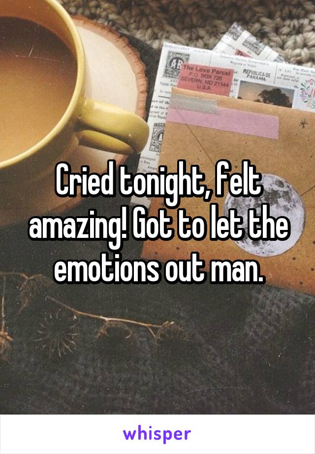 Cried tonight, felt amazing! Got to let the emotions out man.