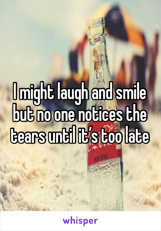 I might laugh and smile but no one notices the tears until it’s too late 