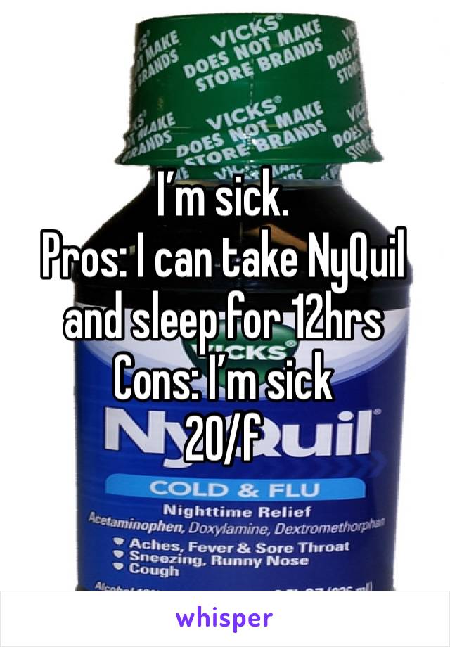 I’m sick. 
Pros: I can take NyQuil and sleep for 12hrs 
Cons: I’m sick 
20/f