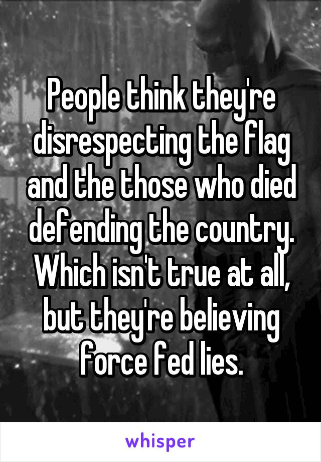 People think they're disrespecting the flag and the those who died defending the country. Which isn't true at all, but they're believing force fed lies.