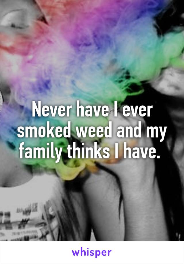 Never have I ever smoked weed and my family thinks I have. 