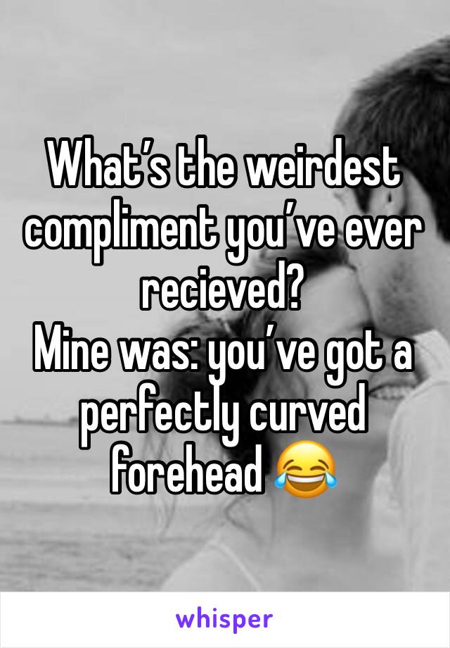 What’s the weirdest compliment you’ve ever recieved? 
Mine was: you’ve got a perfectly curved forehead 😂