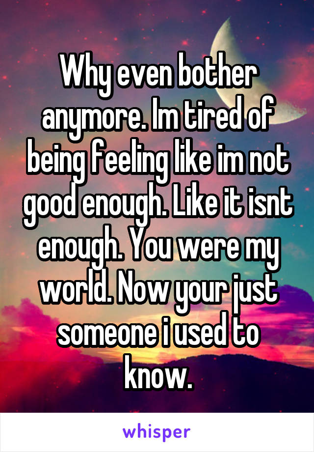 Why even bother anymore. Im tired of being feeling like im not good enough. Like it isnt enough. You were my world. Now your just someone i used to know.