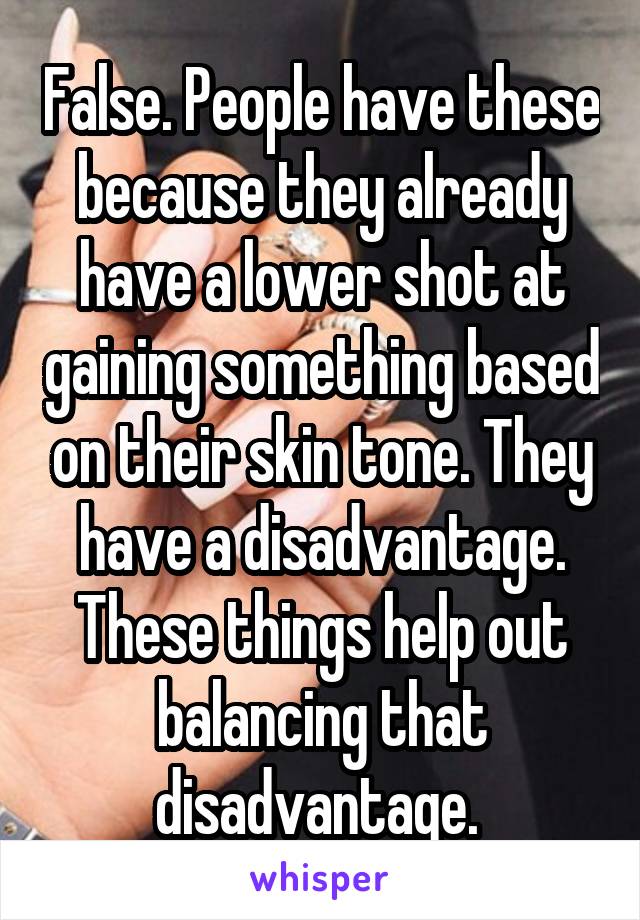 False. People have these because they already have a lower shot at gaining something based on their skin tone. They have a disadvantage. These things help out balancing that disadvantage. 