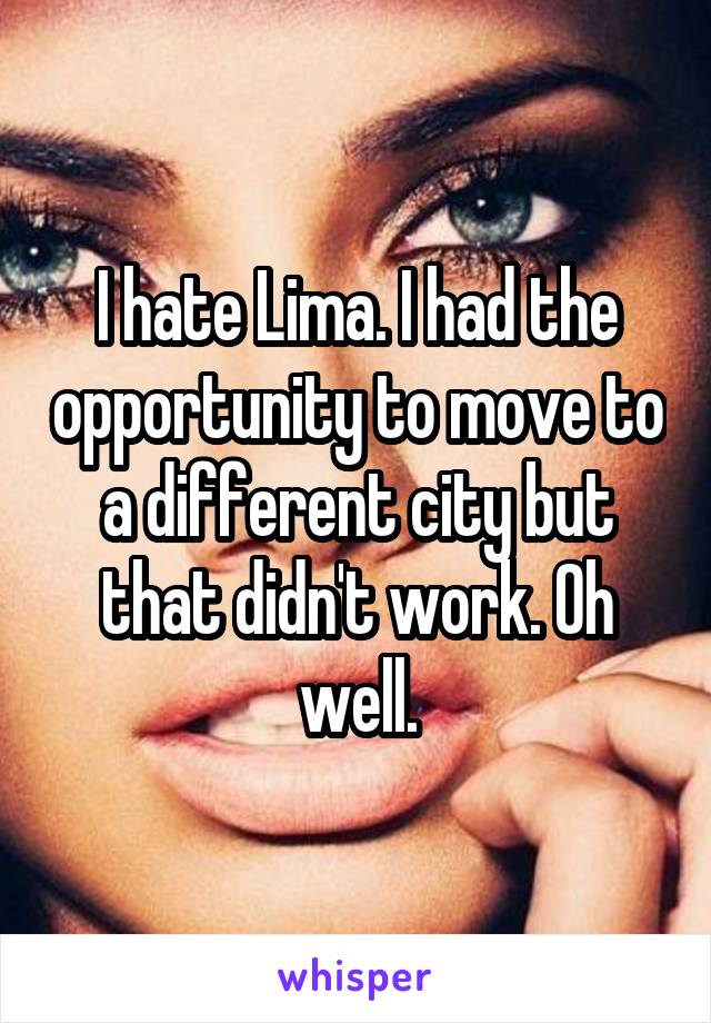 I hate Lima. I had the opportunity to move to a different city but that didn't work. Oh well.