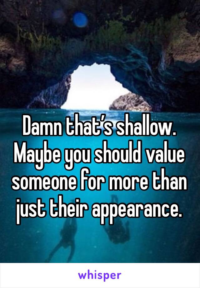 Damn that’s shallow. Maybe you should value someone for more than just their appearance. 