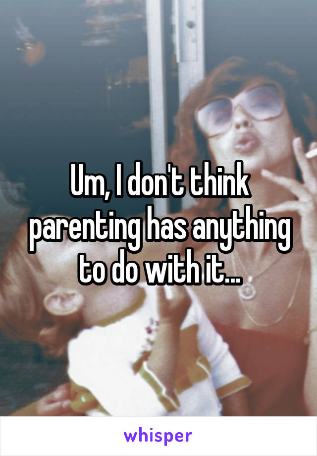 Um, I don't think parenting has anything to do with it...