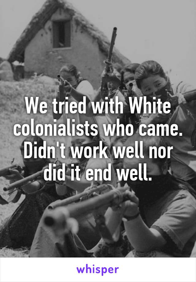 We tried with White colonialists who came. Didn't work well nor did it end well.