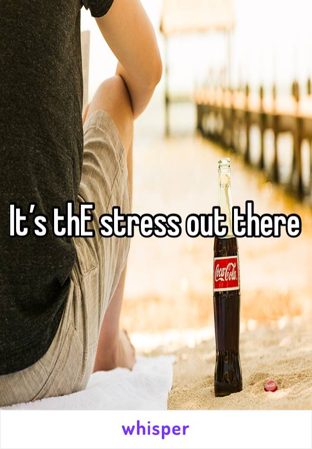 It’s thE stress out there 
