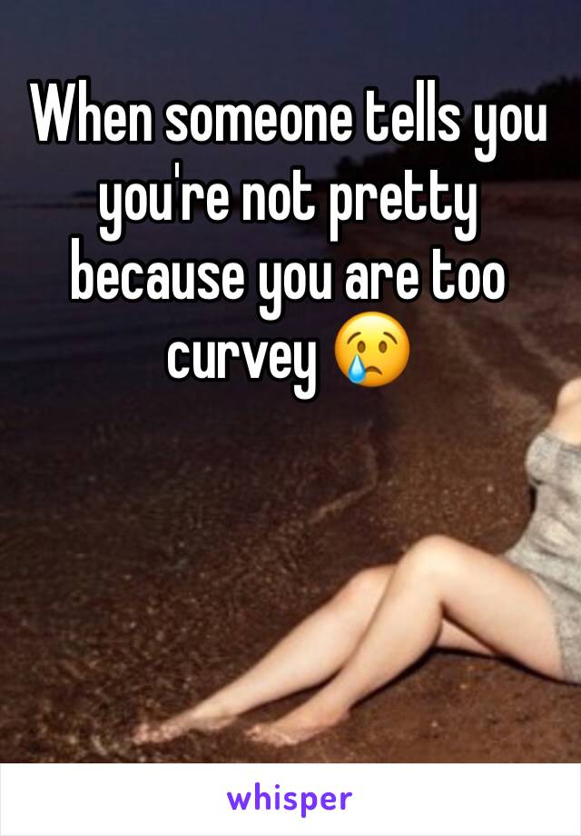 When someone tells you you're not pretty because you are too curvey 😢
