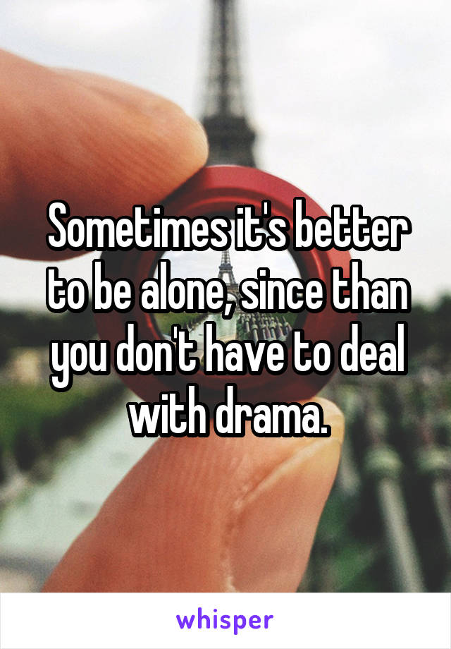 Sometimes it's better to be alone, since than you don't have to deal with drama.