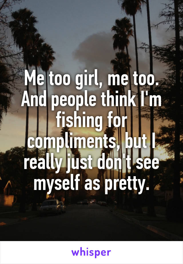 Me too girl, me too. And people think I'm fishing for compliments, but I really just don't see myself as pretty.