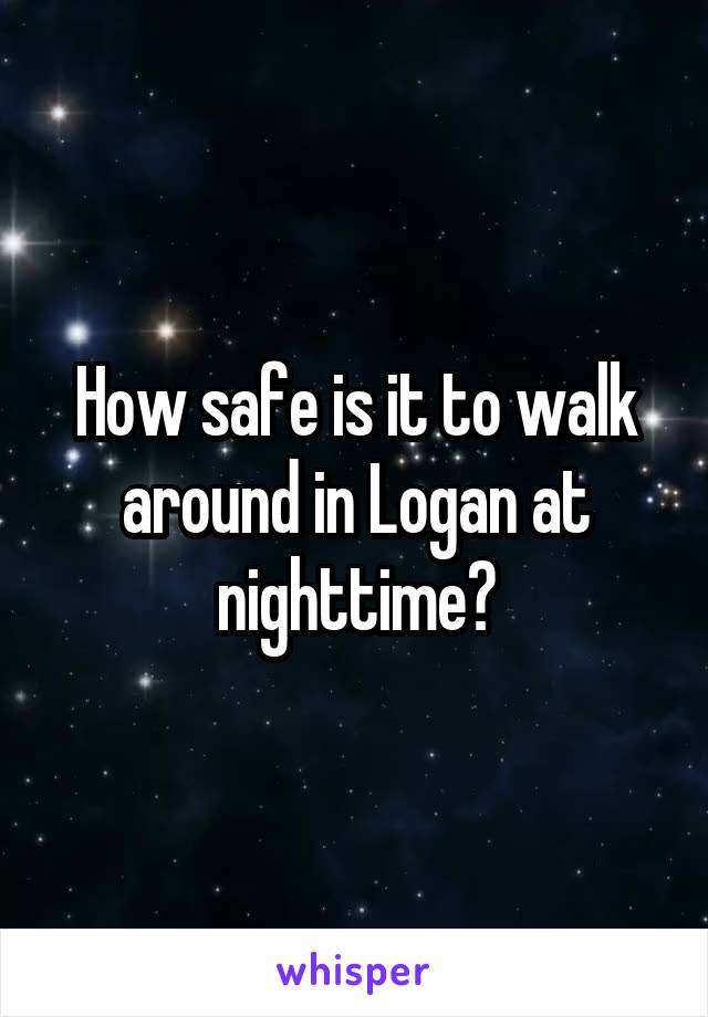 How safe is it to walk around in Logan at nighttime?