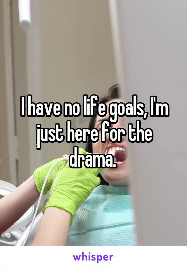 I have no life goals, I'm just here for the drama. 