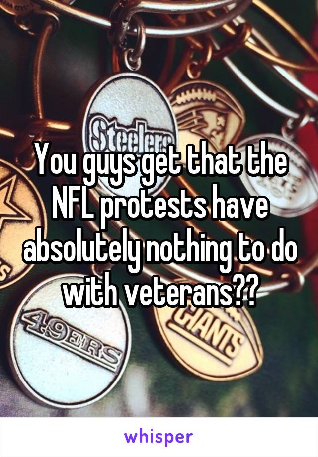 You guys get that the NFL protests have absolutely nothing to do with veterans??