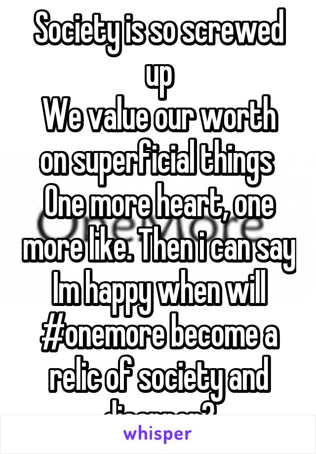 Society is so screwed up
We value our worth on superficial things 
One more heart, one more like. Then i can say Im happy when will #onemore become a relic of society and disapper?