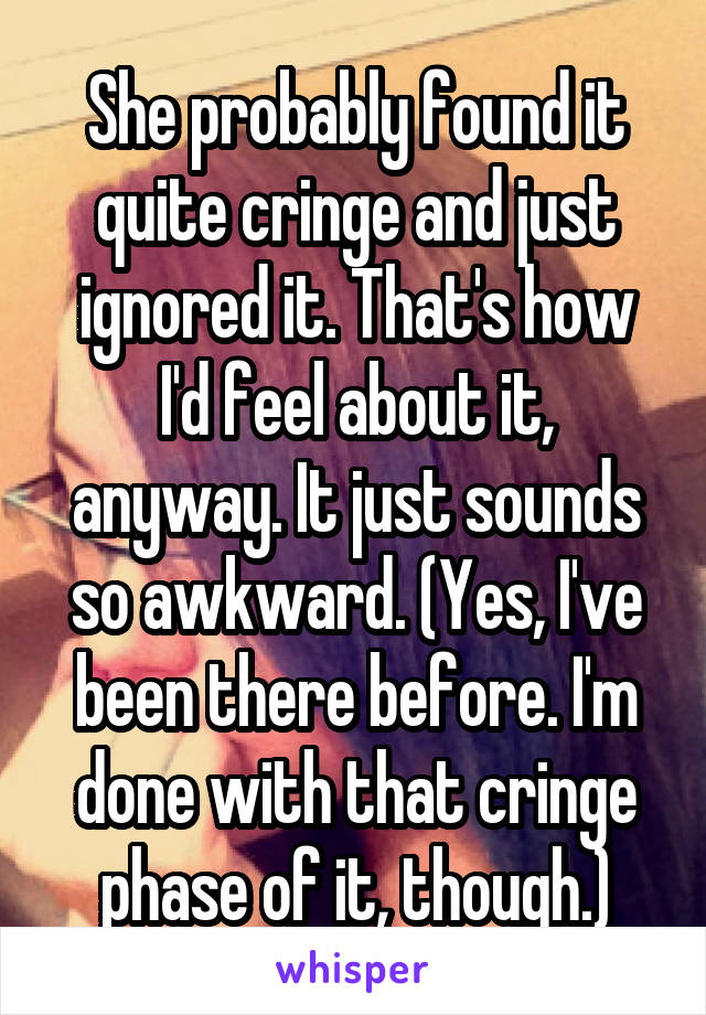 She probably found it quite cringe and just ignored it. That's how I'd feel about it, anyway. It just sounds so awkward. (Yes, I've been there before. I'm done with that cringe phase of it, though.)
