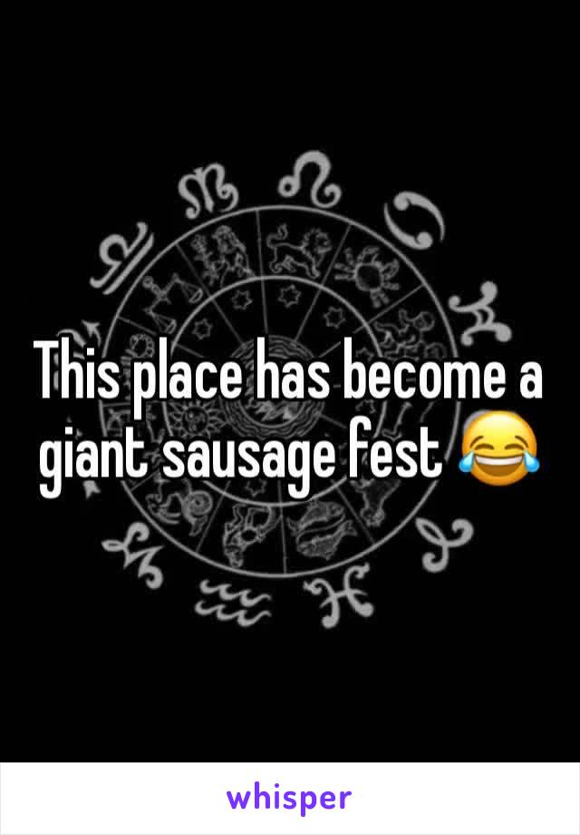 This place has become a giant sausage fest 😂