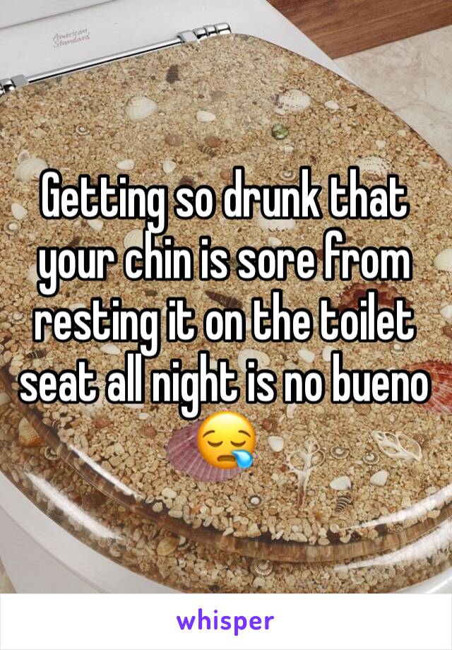 Getting so drunk that your chin is sore from resting it on the toilet seat all night is no bueno 😪