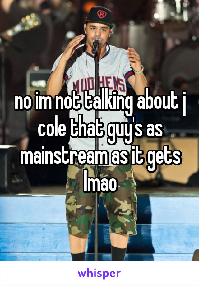 no im not talking about j cole that guy's as mainstream as it gets lmao