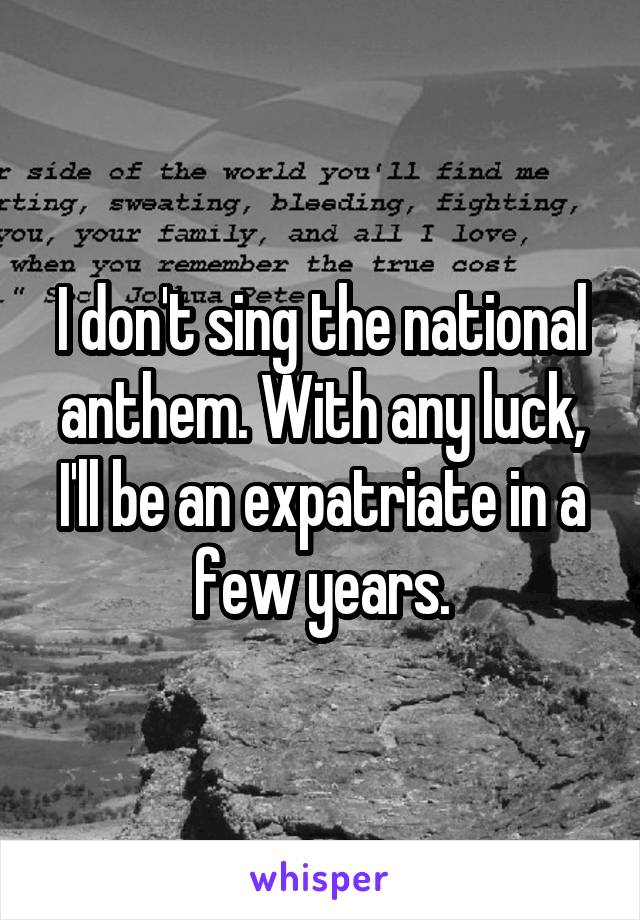 I don't sing the national anthem. With any luck, I'll be an expatriate in a few years.