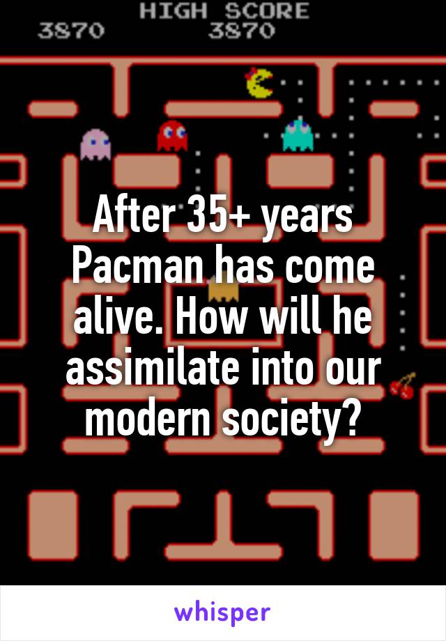 After 35+ years Pacman has come alive. How will he assimilate into our modern society?