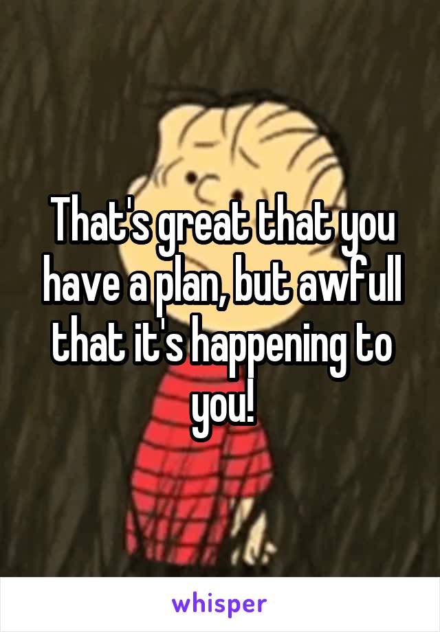 That's great that you have a plan, but awfull that it's happening to you!