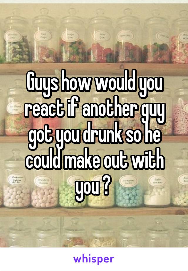 Guys how would you react if another guy got you drunk so he could make out with you ? 