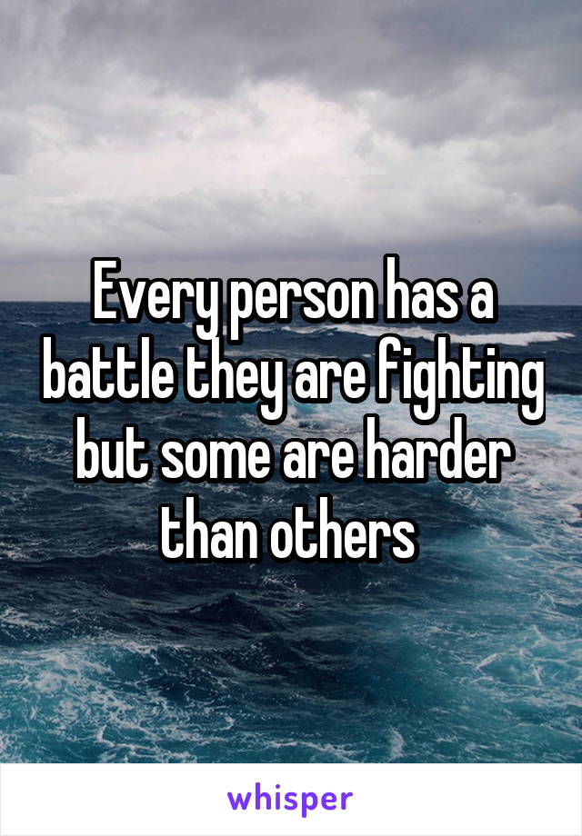 Every person has a battle they are fighting but some are harder than others 