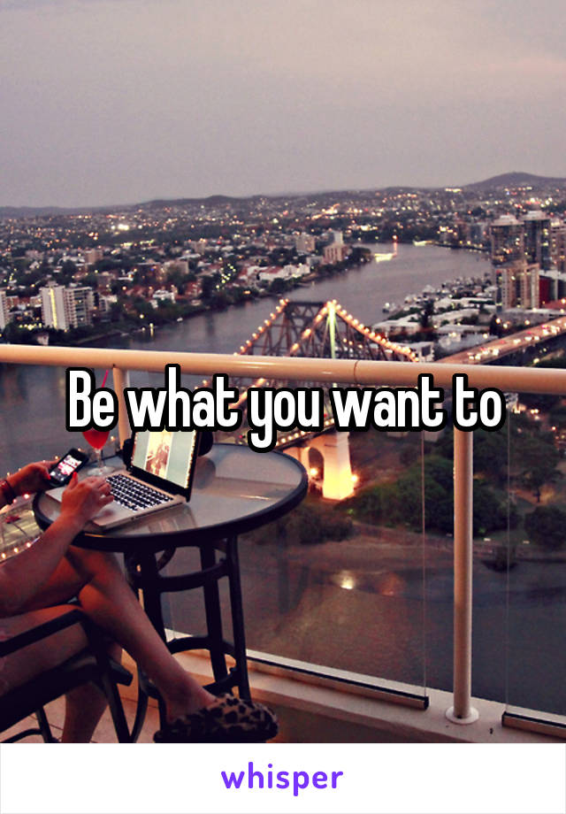 Be what you want to