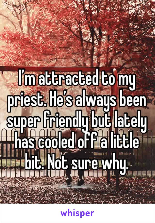 
I’m attracted to my priest. He’s always been super friendly but lately has cooled off a little bit. Not sure why. 