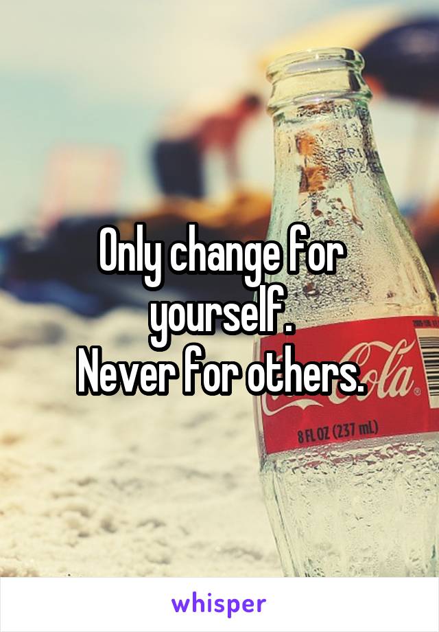 Only change for yourself.
Never for others.