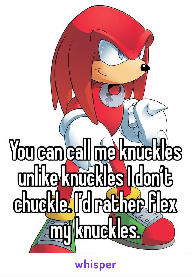 You can call me knuckles unlike knuckles I don’t chuckle. I’d rather flex my knuckles. 