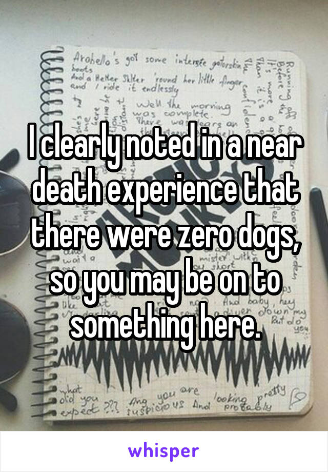 I clearly noted in a near death experience that there were zero dogs, so you may be on to something here.