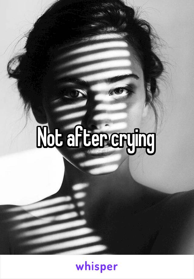 Not after crying 