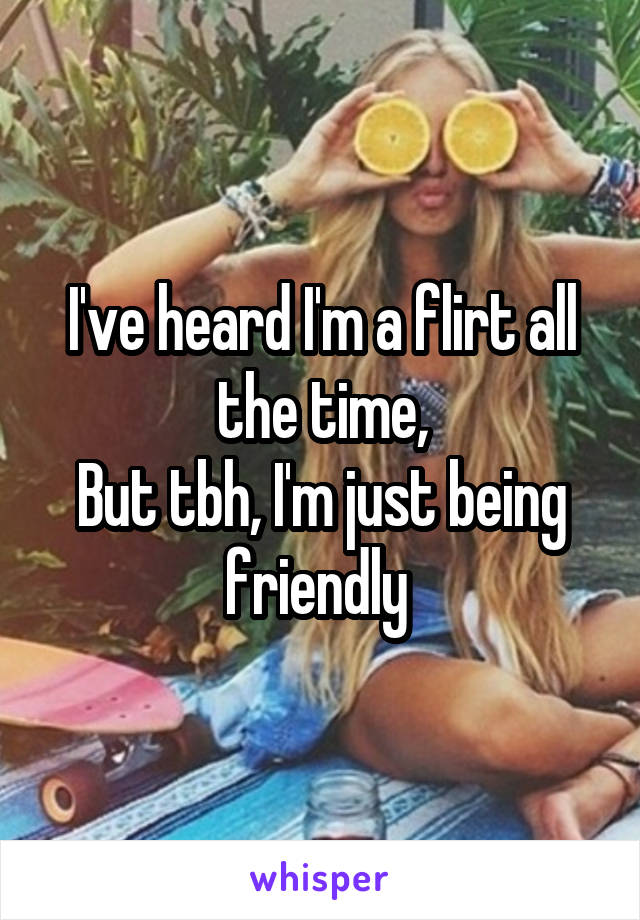 I've heard I'm a flirt all the time,
But tbh, I'm just being friendly 