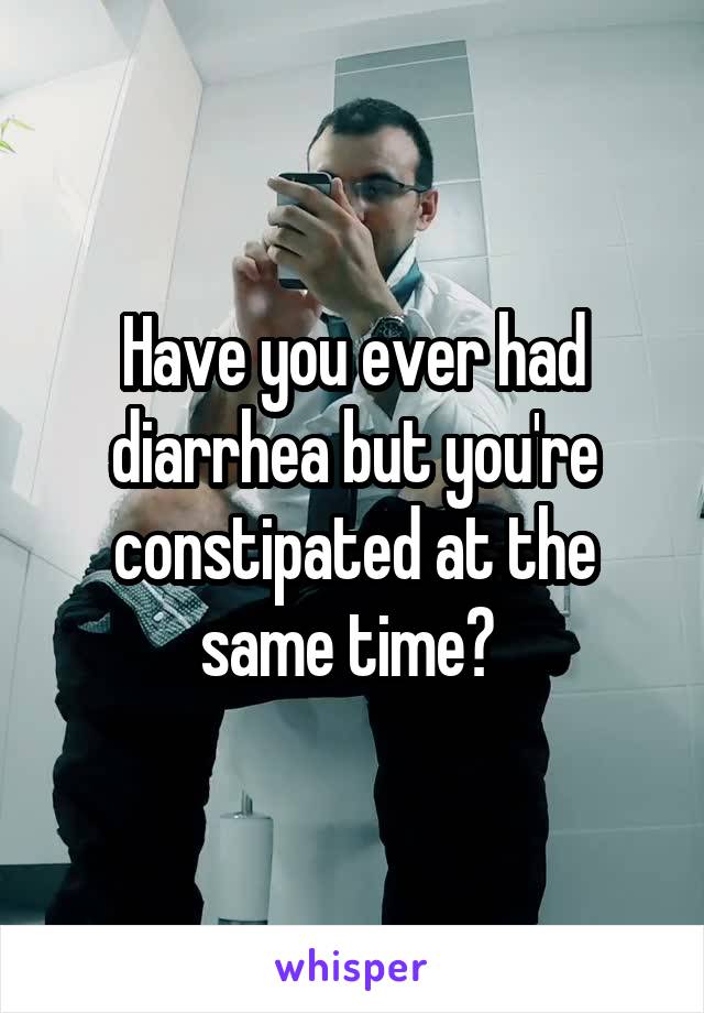 Have you ever had diarrhea but you're constipated at the same time? 