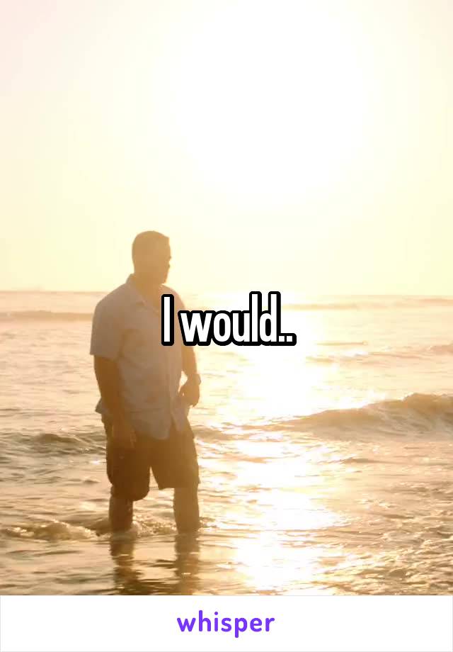 I would..