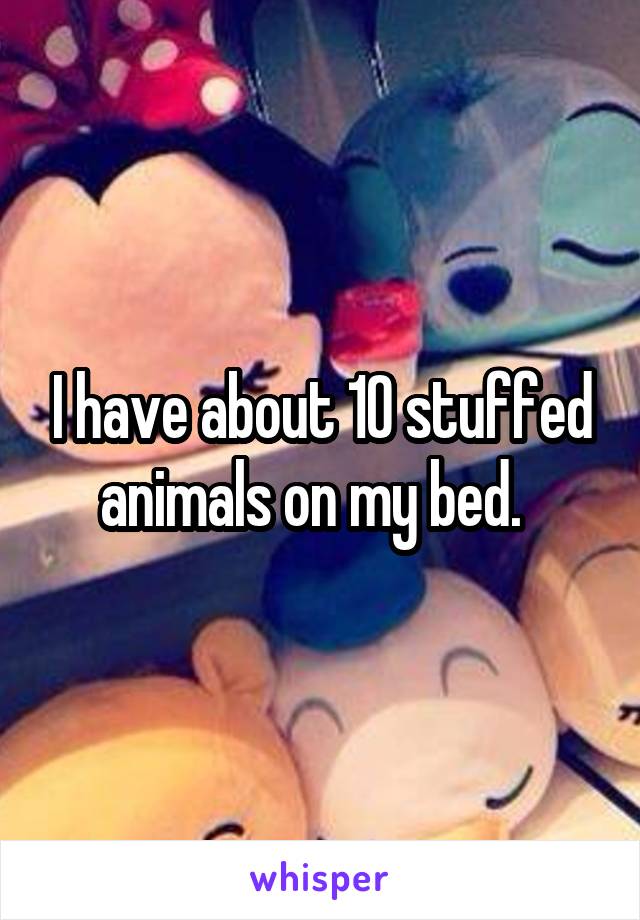 I have about 10 stuffed animals on my bed.  
